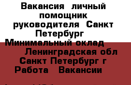Вакансия: личный помощник руководителя, Санкт-Петербург › Минимальный оклад ­ 55 000 - Ленинградская обл., Санкт-Петербург г. Работа » Вакансии   